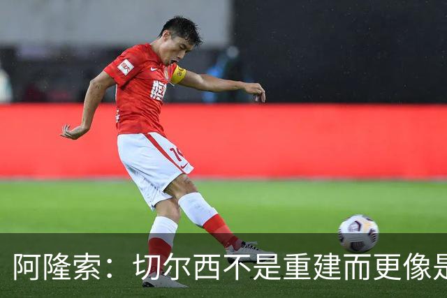 阿隆索：切尔西不是重建而更像是升级 我更倾向于用行动说话